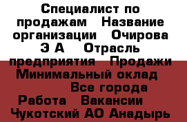 Специалист по продажам › Название организации ­ Очирова Э.А. › Отрасль предприятия ­ Продажи › Минимальный оклад ­ 50 000 - Все города Работа » Вакансии   . Чукотский АО,Анадырь г.